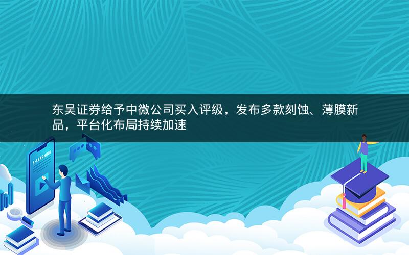 东吴证券给予中微公司买入评级，发布多款刻蚀、薄膜新品，平台化布局持续加速