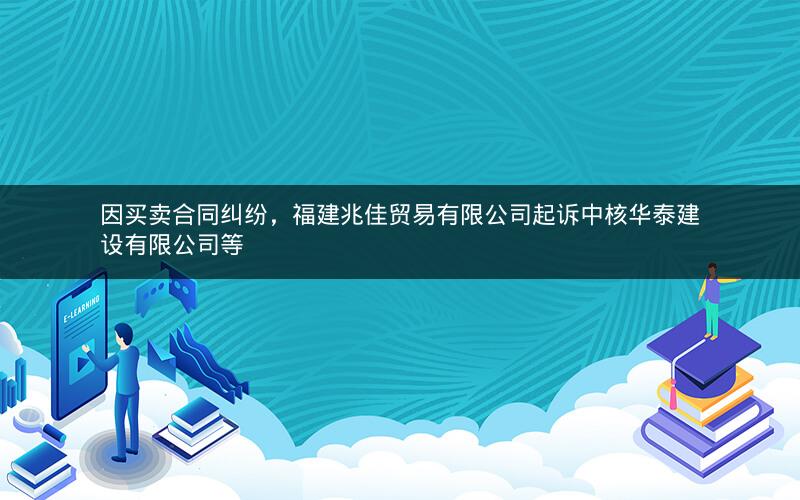因买卖合同纠纷，福建兆佳贸易有限公司起诉中核华泰建设有限公司等