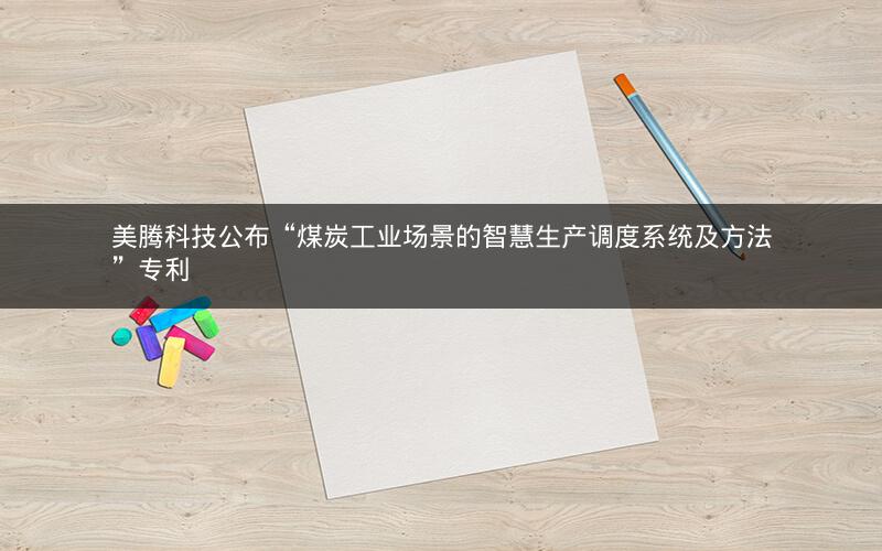 美腾科技公布“煤炭工业场景的智慧生产调度系统及方法”专利 美腾科技公布“煤炭工业场景的智慧生产调度系统及方法”专利