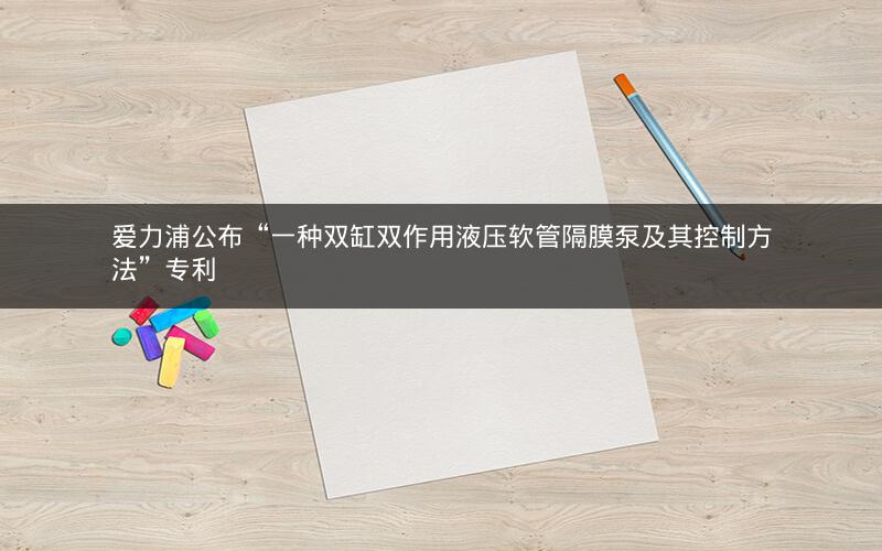 爱力浦公布“一种双缸双作用液压软管隔膜泵及其控制方法”专利 爱力浦公布“一种双缸双作用液压软管隔膜泵及其控制方法”专利