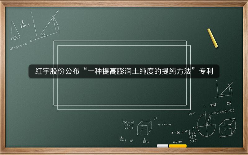 红宇股份公布“一种提高膨润土纯度的提纯方法”专利 红宇股份公布“一种提高膨润土纯度的提纯方法”专利