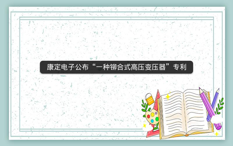 康定电子公布“一种铆合式高压变压器”专利 康定电子公布“一种铆合式高压变压器”专利