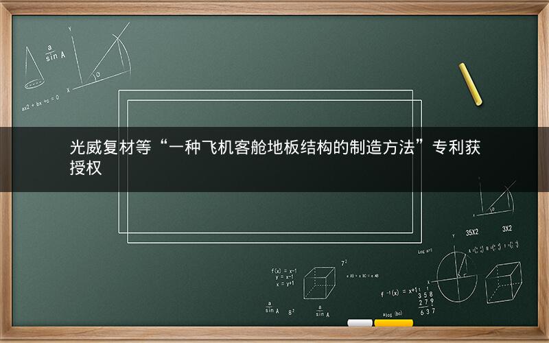 光威复材等“一种飞机客舱地板结构的制造方法”专利获授权 光威复材等“一种飞机客舱地板结构的制造方法”专利获授权