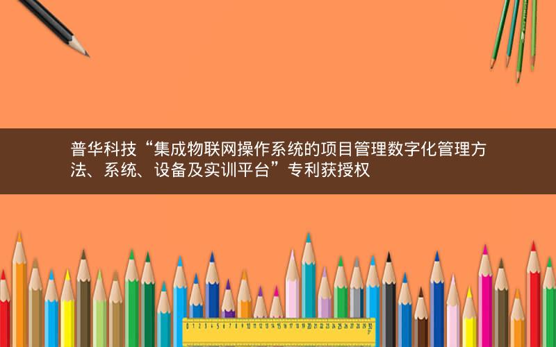普华科技“集成物联网操作系统的项目管理数字化管理方法、系统、设备及实训平台”专利获授权 普华科技“集成物联网操作系统的项目管理数字化管理方法、系统、设备及实训平台”专利获授权