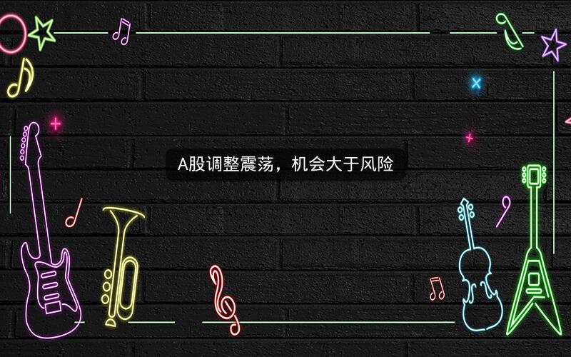 A股调整震荡,机会大于风险 A股调整震荡,机会大于风险