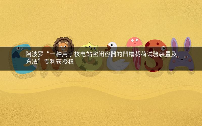 阿波罗“一种用于核电站密闭容器的凹槽载荷试验装置及方法”专利获授权 阿波罗“一种用于核电站密闭容器的凹槽载荷试验装置及方法”专利获授权