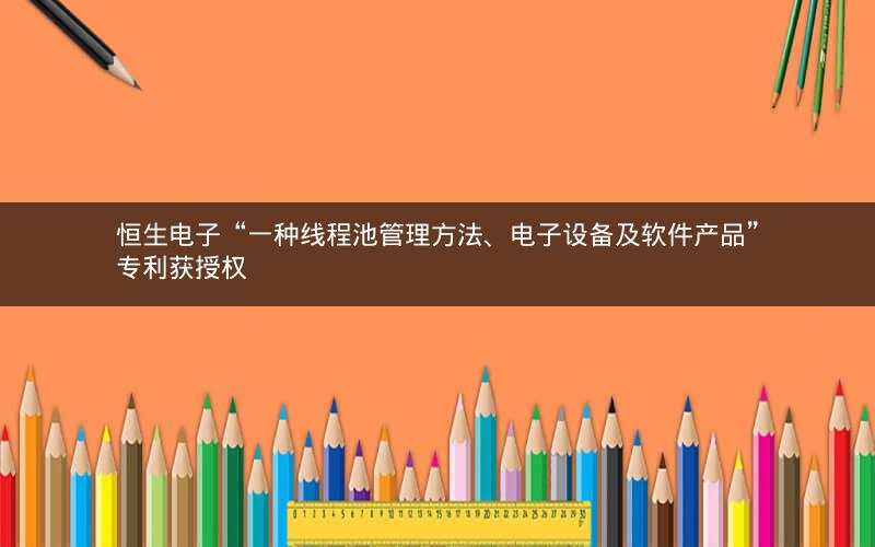 恒生电子“一种线程池管理方法、电子设备及软件产品”专利获授权