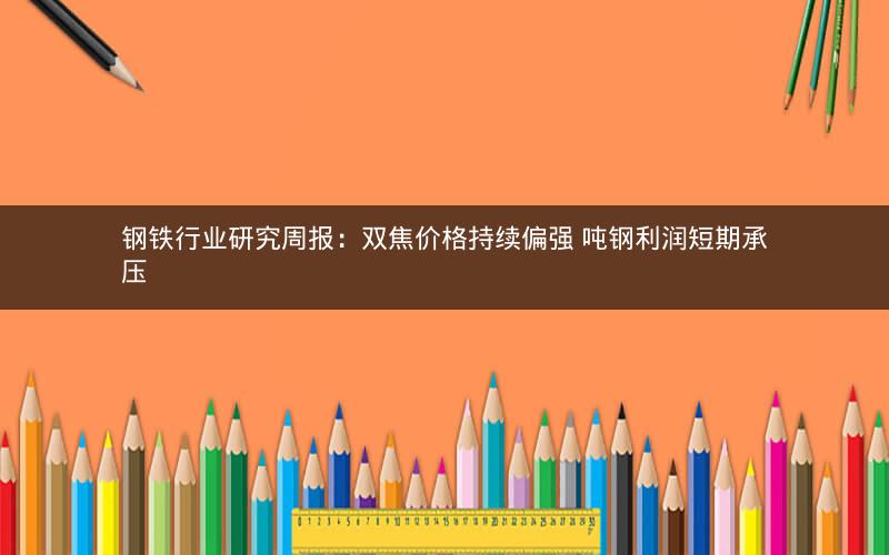 钢铁行业研究周报:双焦价格持续偏强 吨钢利润短期承压 钢铁行业研究周报:双焦价格持续偏强 吨钢利润短期承压