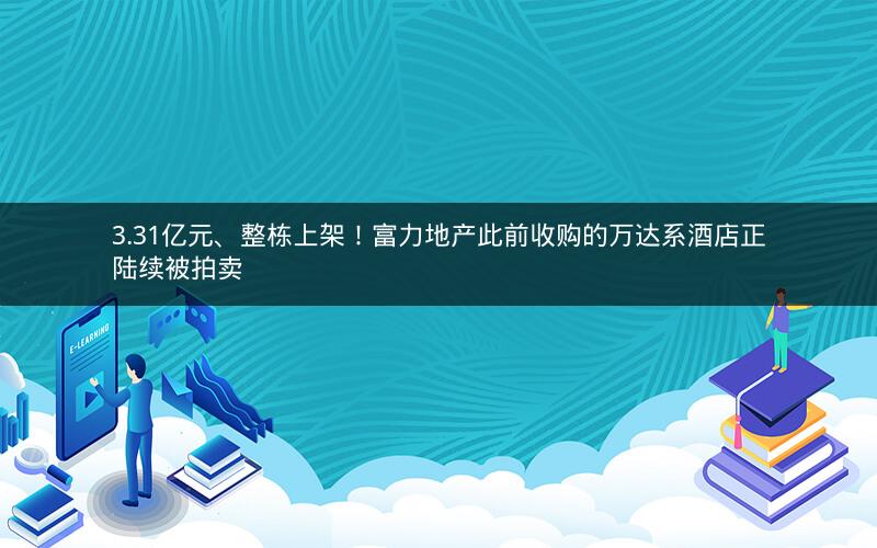3.31亿元、整栋上架!富力地产此前收购的万达系酒店正陆续被拍卖 3.31亿元、整栋上架!富力地产此前收购的万达系酒店正陆续被拍卖