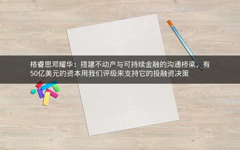 格睿思邓耀华:搭建不动产与可持续金融的沟通桥梁,有50亿美元的资本用我们评级来支持它的投融资决策 格睿思邓耀华:搭建不动产与可持续金融的沟通桥梁,有50亿美元的资本用我们评级来支持它的投融资决策