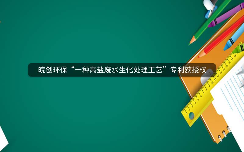皖创环保“一种高盐废水生化处理工艺”专利获授权 皖创环保“一种高盐废水生化处理工艺”专利获授权