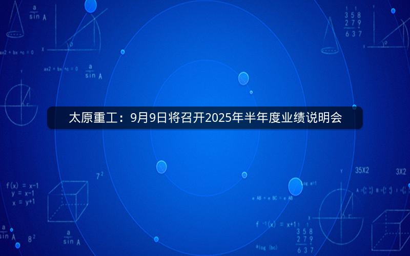 太原重工：9月9日将召开2025年半年度业绩说明会