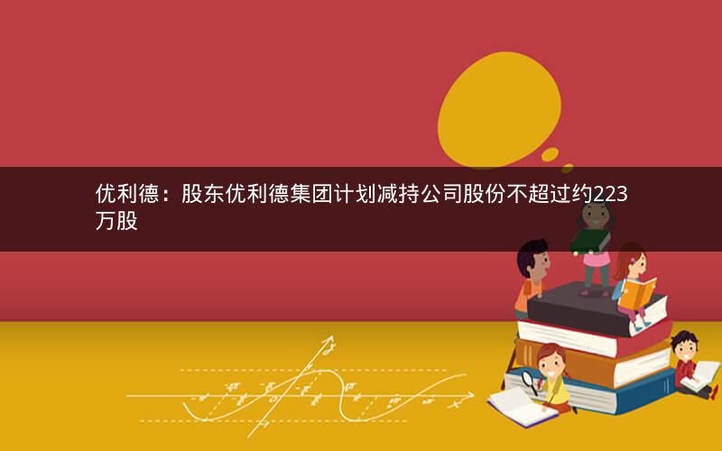 优利德：股东优利德集团计划减持公司股份不超过约223万股