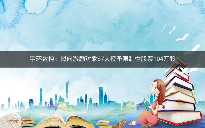 宇环数控：拟向激励对象37人授予限制性股票104万股