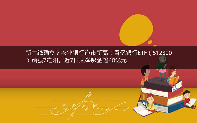 新主线确立?农业银行逆市新高!百亿银行ETF(512800)顽强7连阳,近7日大举吸金逾48亿元 新主线确立?农业银行逆市新高!百亿银行ETF(512800)顽强7连阳,近7日大举吸金逾48亿元
