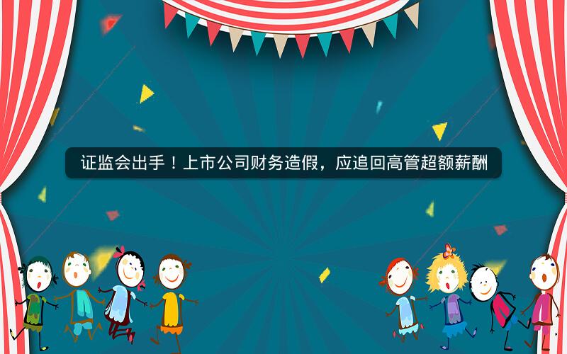证监会出手!上市公司财务造假,应追回高管超额薪酬 证监会出手!上市公司财务造假,应追回高管超额薪酬