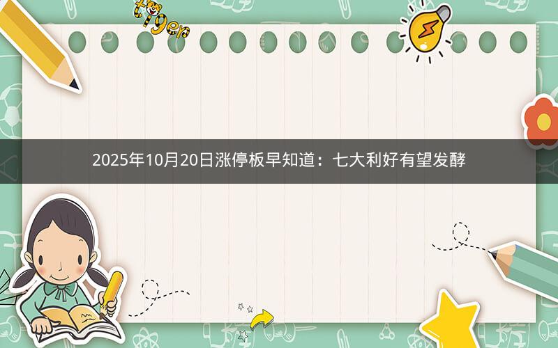 2025年10月20日涨停板早知道:七大利好有望发酵 2025年10月20日涨停板早知道:七大利好有望发酵