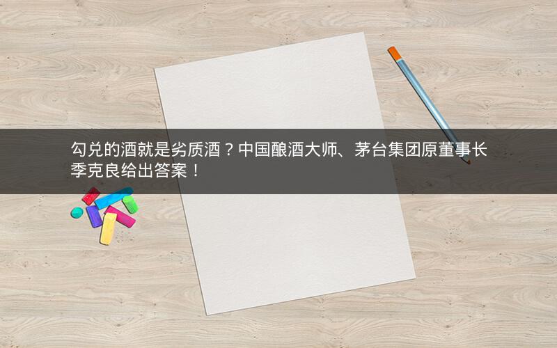勾兑的酒就是劣质酒?中国酿酒大师、茅台集团原董事长季克良给出答案! 勾兑的酒就是劣质酒?中国酿酒大师、茅台集团原董事长季克良给出答案!