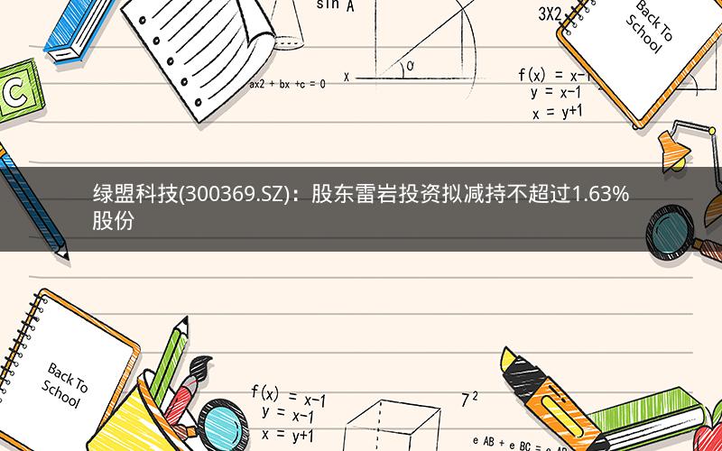 绿盟科技(300369.SZ)：股东雷岩投资拟减持不超过1.63%股份