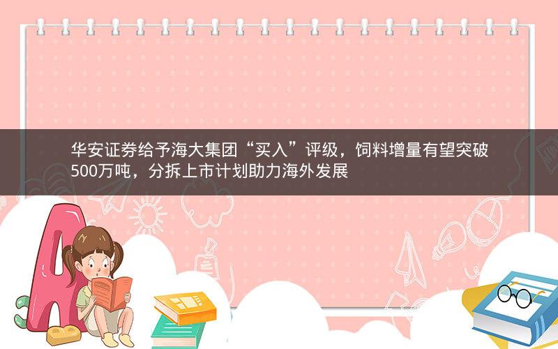 华安证券给予海大集团“买入”评级,饲料增量有望突破500万吨,分拆上市计划助力海外发展 华安证券给予海大集团“买入”评级,饲料增量有望突破500万吨,分拆上市计划助力海外发展