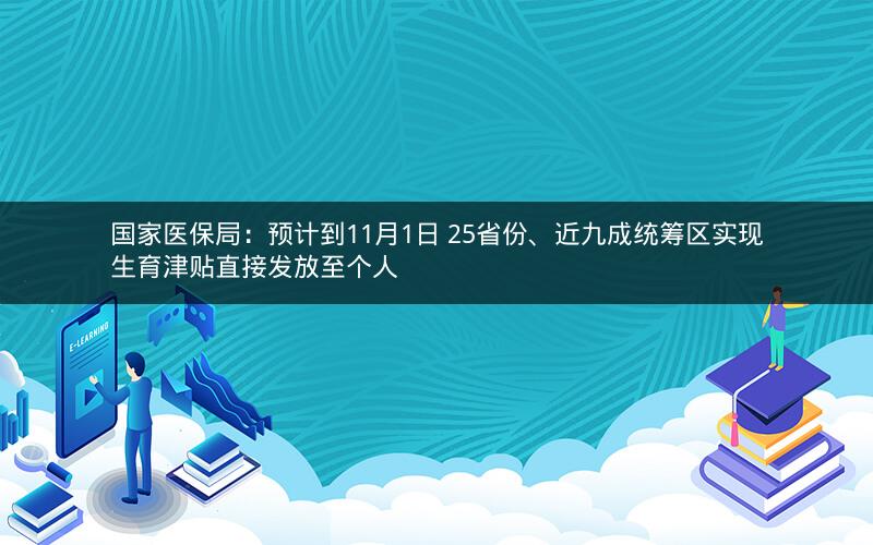 国家医保局:预计到11月1日 25省份、近九成统筹区实现生育津贴直接发放至个人 国家医保局:预计到11月1日 25省份、近九成统筹区实现生育津贴直接发放至个人