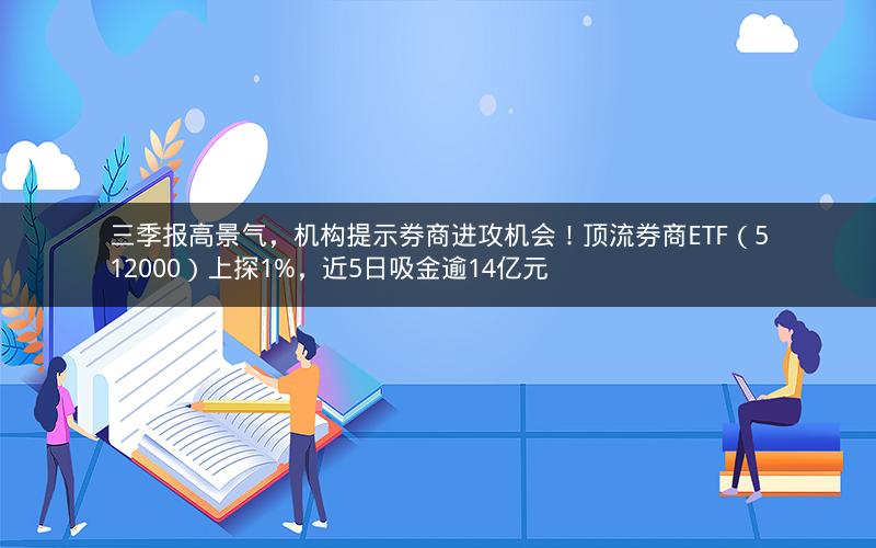 三季报高景气,机构提示券商进攻机会!顶流券商ETF(512000)上探1%,近5日吸金逾14亿元 三季报高景气,机构提示券商进攻机会!顶流券商ETF(512000)上探1%,近5日吸金逾14亿元