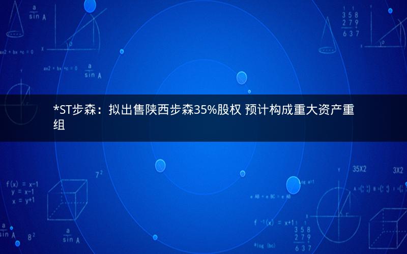 *ST步森：拟出售陕西步森35%股权 预计构成重大资产重组