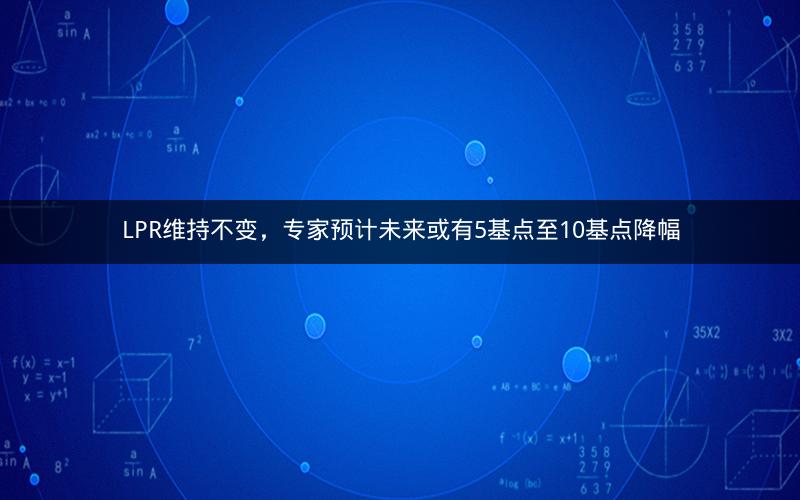 LPR维持不变,专家预计未来或有5基点至10基点降幅 LPR维持不变,专家预计未来或有5基点至10基点降幅