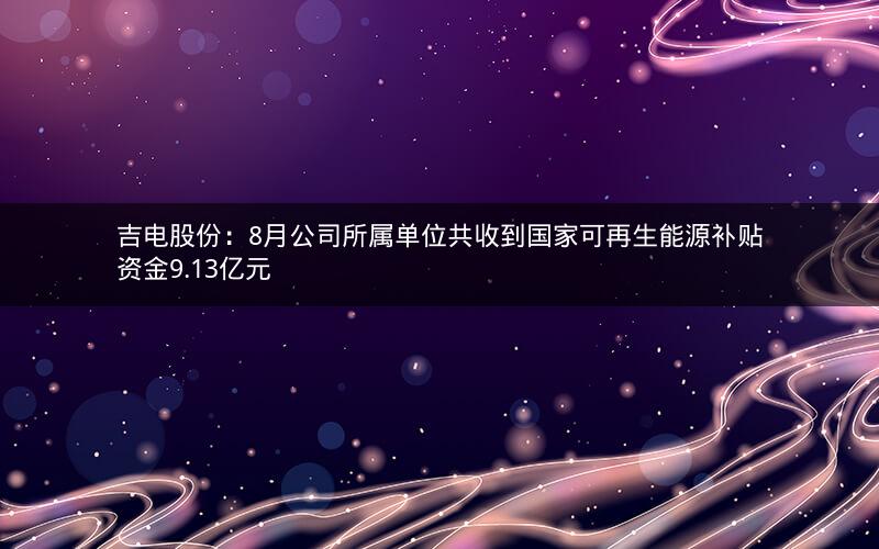 吉电股份：8月公司所属单位共收到国家可再生能源补贴资金9.13亿元