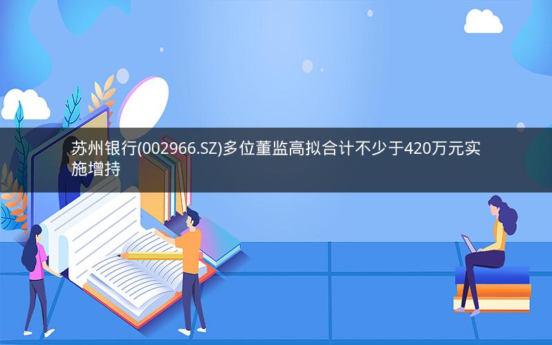 苏州银行(002966.SZ)多位董监高拟合计不少于420万元实施增持