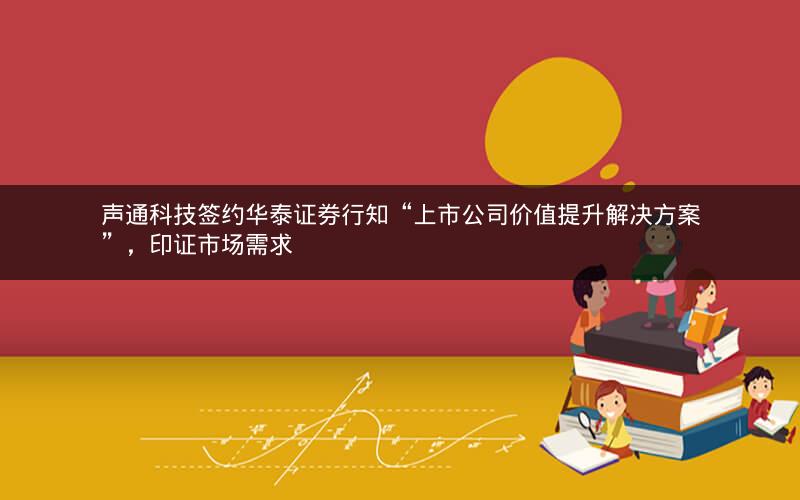 声通科技签约华泰证券行知“上市公司价值提升解决方案”,印证市场需求 声通科技签约华泰证券行知“上市公司价值提升解决方案”,印证市场需求