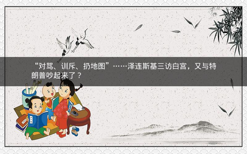 “对骂、训斥、扔地图”……泽连斯基三访白宫,又与特朗普吵起来了? “对骂、训斥、扔地图”……泽连斯基三访白宫,又与特朗普吵起来了?