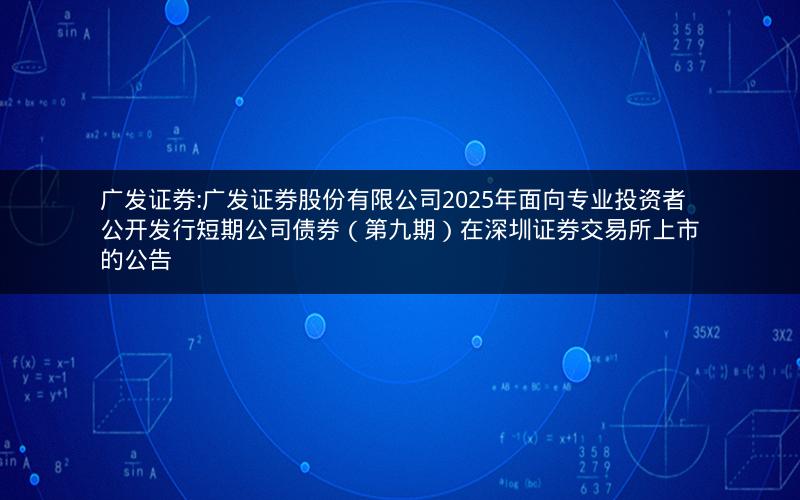 广发证券:广发证券股份有限公司2025年面向专业投资者公开发行短期公司债券（第九期）在深圳证券交易所上市的公告