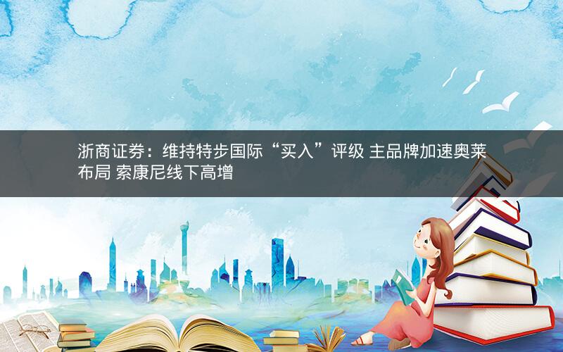 浙商证券:维持特步国际“买入”评级 主品牌加速奥莱布局 索康尼线下高增 浙商证券:维持特步国际“买入”评级 主品牌加速奥莱布局 索康尼线下高增