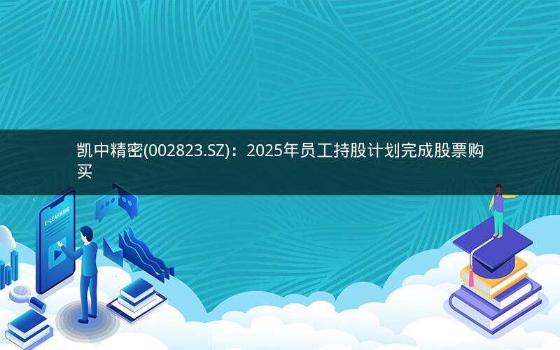 凯中精密(002823.SZ):2025年员工持股计划完成股票购买 凯中精密(002823.SZ):2025年员工持股计划完成股票购买