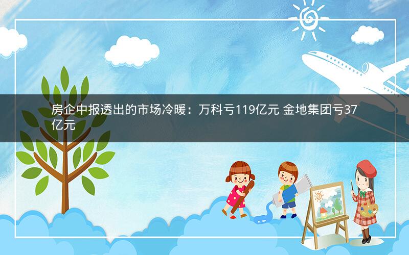 房企中报透出的市场冷暖：万科亏119亿元 金地集团亏37亿元