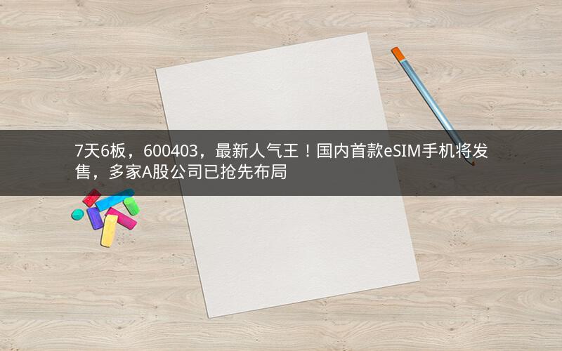 7天6板,600403,最新人气王!国内首款eSIM手机将发售,多家A股公司已抢先布局 7天6板,600403,最新人气王!国内首款eSIM手机将发售,多家A股公司已抢先布局
