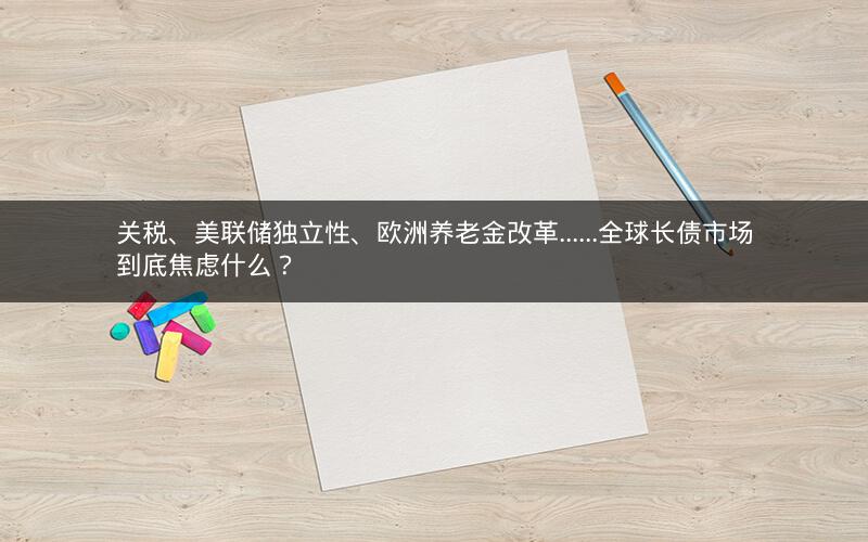 关税、美联储独立性、欧洲养老金改革......全球长债市场到底焦虑什么？