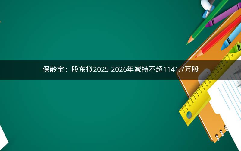 保龄宝:股东拟2025-2026年减持不超1141.7万股 保龄宝:股东拟2025-2026年减持不超1141.7万股