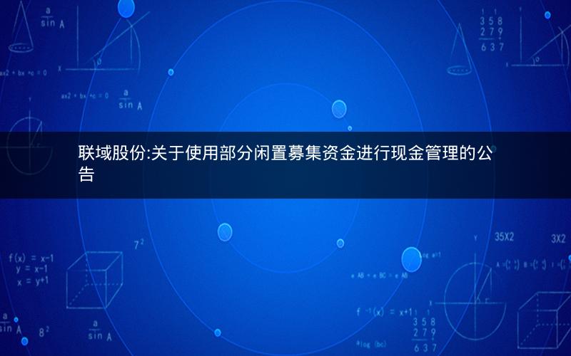联域股份:关于使用部分闲置募集资金进行现金管理的公告