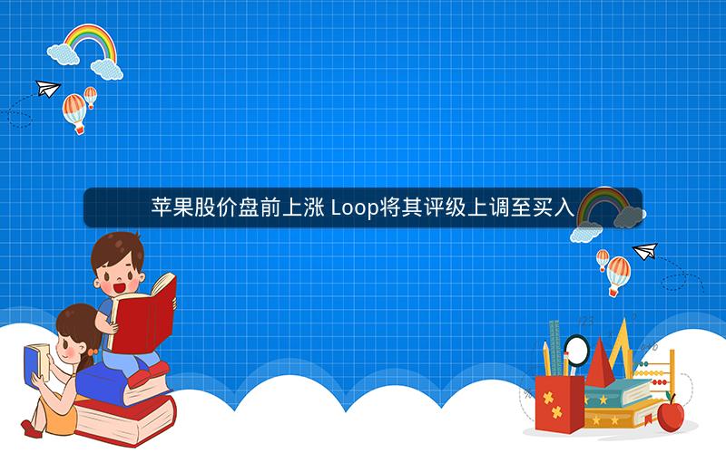 苹果股价盘前上涨 Loop将其评级上调至买入 苹果股价盘前上涨 Loop将其评级上调至买入