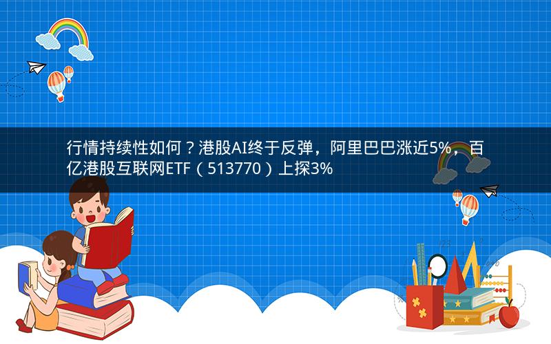 行情持续性如何?港股AI终于反弹,阿里巴巴涨近5%,百亿港股互联网ETF(513770)上探3% 行情持续性如何?港股AI终于反弹,阿里巴巴涨近5%,百亿港股互联网ETF(513770)上探3%