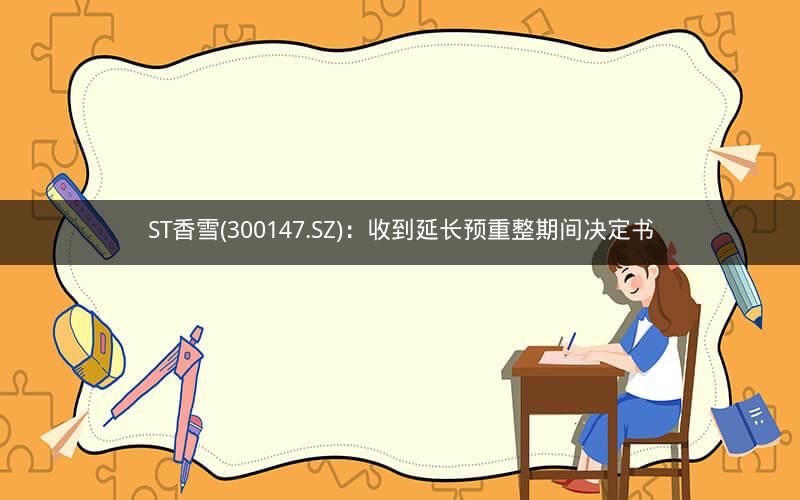 ST香雪(300147.SZ):收到延长预重整期间决定书 ST香雪(300147.SZ):收到延长预重整期间决定书