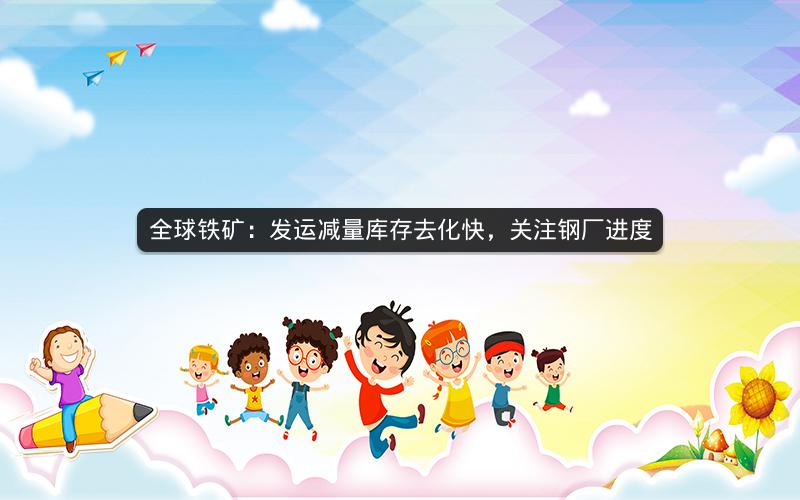 全球铁矿:发运减量库存去化快,关注钢厂进度 全球铁矿:发运减量库存去化快,关注钢厂进度