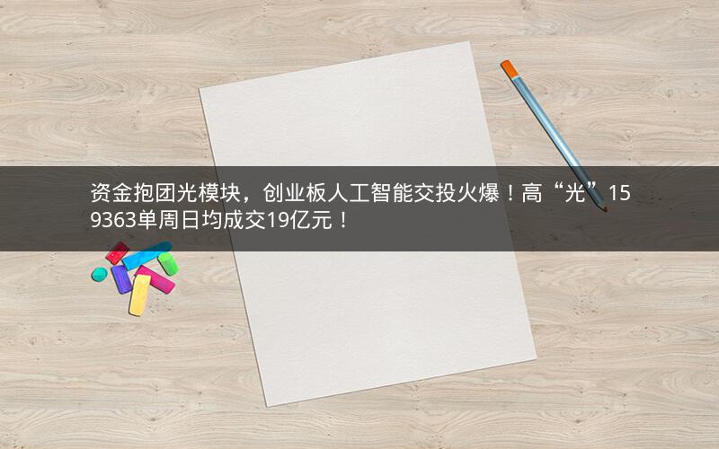 资金抱团光模块，创业板人工智能交投火爆！高“光”159363单周日均成交19亿元！