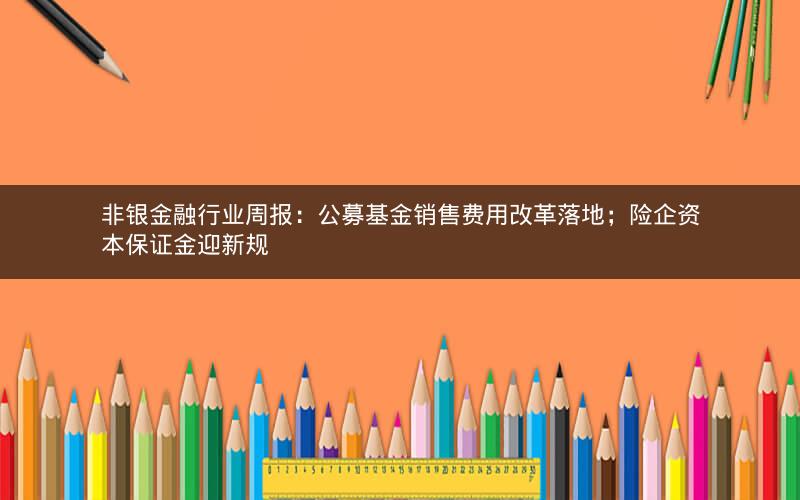 非银金融行业周报：公募基金销售费用改革落地；险企资本保证金迎新规