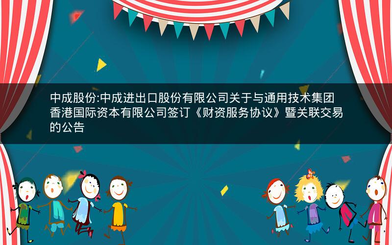 中成股份:中成进出口股份有限公司关于与通用技术集团香港国际资本有限公司签订《财资服务协议》暨关联交易的公告