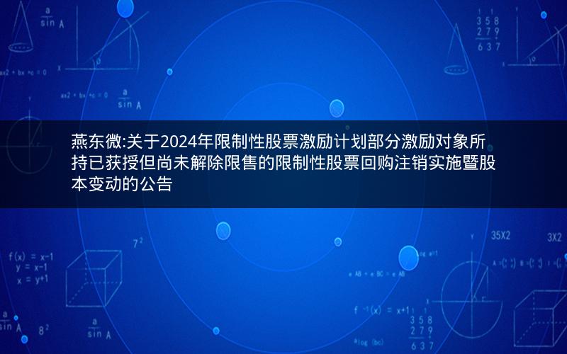 燕东微:关于2024年限制性股票激励计划部分激励对象所持已获授但尚未解除限售的限制性股票回购注销实施暨股本变动的公告