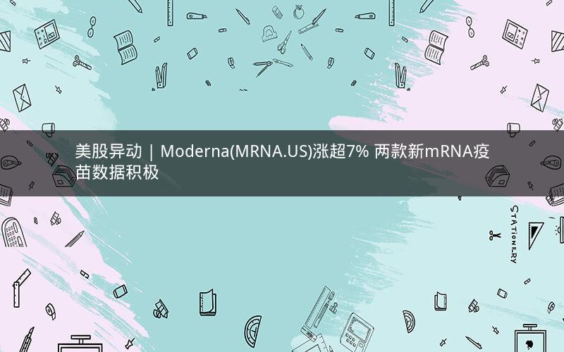 美股异动 | Moderna(MRNA.US)涨超7% 两款新mRNA疫苗数据积极 美股异动 | Moderna(MRNA.US)涨超7% 两款新mRNA疫苗数据积极