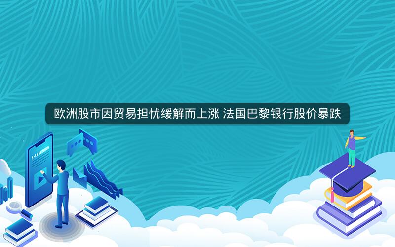 欧洲股市因贸易担忧缓解而上涨 法国巴黎银行股价暴跌 欧洲股市因贸易担忧缓解而上涨 法国巴黎银行股价暴跌